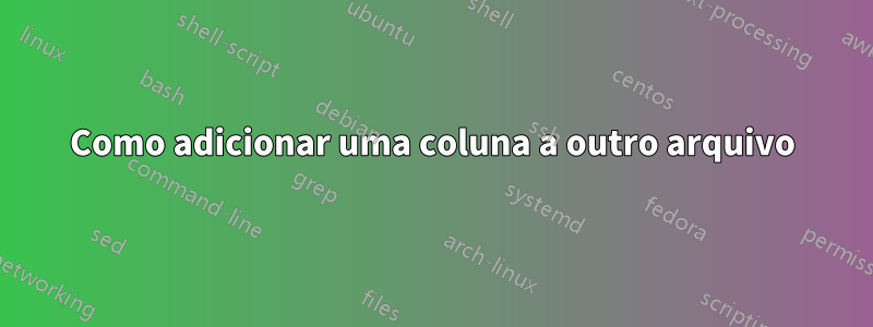 Como adicionar uma coluna a outro arquivo