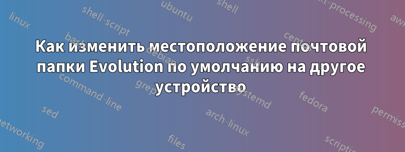 Как изменить местоположение почтовой папки Evolution по умолчанию на другое устройство