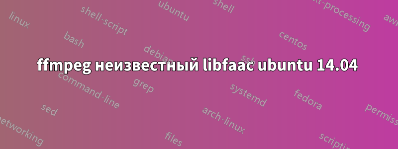 ffmpeg неизвестный libfaac ubuntu 14.04
