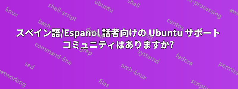 スペイン語/Espanol 話者向けの Ubuntu サポート コミュニティはありますか?