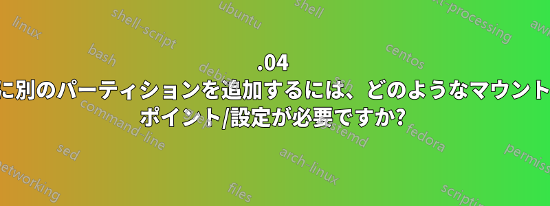 14.04 に別のパーティションを追加するには、どのようなマウント ポイント/設定が必要ですか?