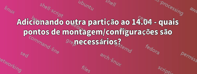 Adicionando outra partição ao 14.04 - quais pontos de montagem/configurações são necessários?