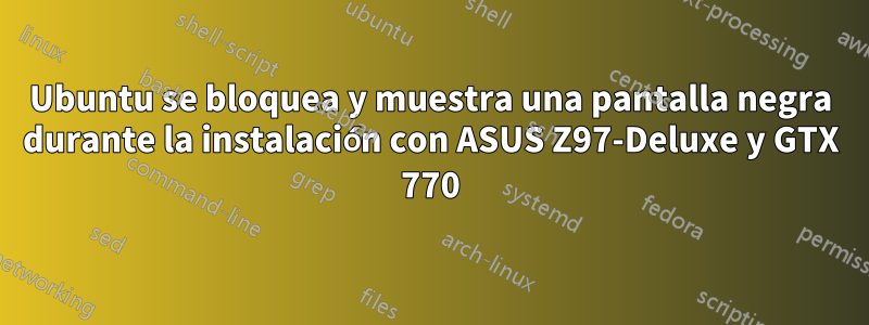 Ubuntu se bloquea y muestra una pantalla negra durante la instalación con ASUS Z97-Deluxe y GTX 770