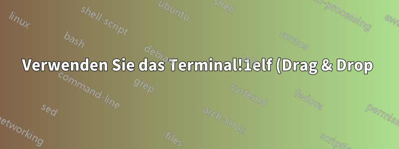 Verwenden Sie das Terminal!1elf (Drag & Drop)