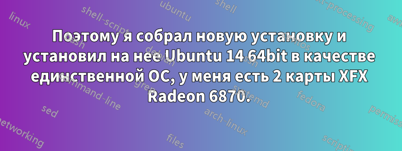 Поэтому я собрал новую установку и установил на нее Ubuntu 14 64bit в качестве единственной ОС, у меня есть 2 карты XFX Radeon 6870.