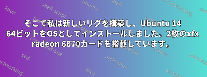 そこで私は新しいリグを構築し、Ubuntu 14 64ビットをOSとしてインストールしました。2枚のxfx radeon 6870カードを搭載しています。