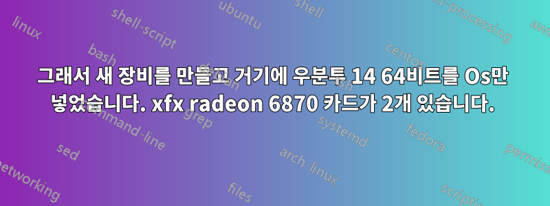 그래서 새 장비를 만들고 거기에 우분투 14 64비트를 Os만 넣었습니다. xfx radeon 6870 카드가 2개 있습니다.