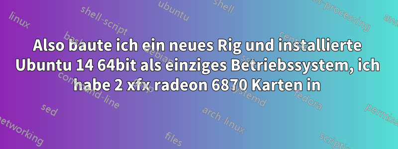 Also baute ich ein neues Rig und installierte Ubuntu 14 64bit als einziges Betriebssystem, ich habe 2 xfx radeon 6870 Karten in