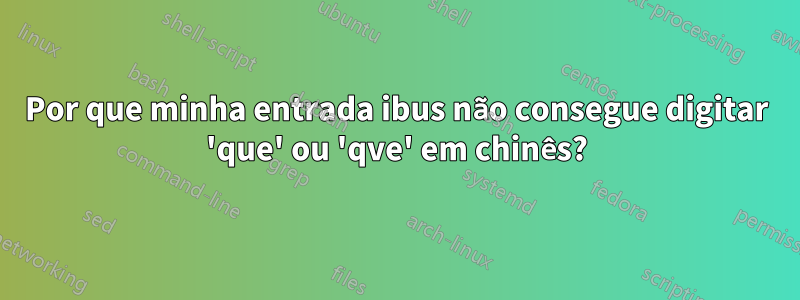 Por que minha entrada ibus não consegue digitar 'que' ou 'qve' em chinês?