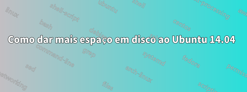 Como dar mais espaço em disco ao Ubuntu 14.04 