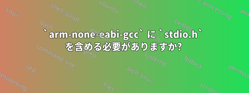 `arm-none-eabi-gcc` に `stdio.h` を含める必要がありますか?