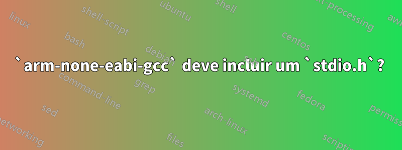 `arm-none-eabi-gcc` deve incluir um `stdio.h`?