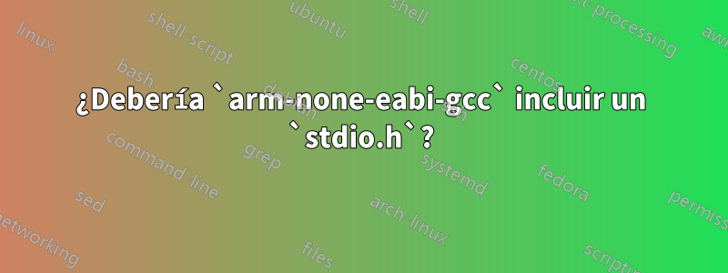 ¿Debería `arm-none-eabi-gcc` incluir un `stdio.h`?