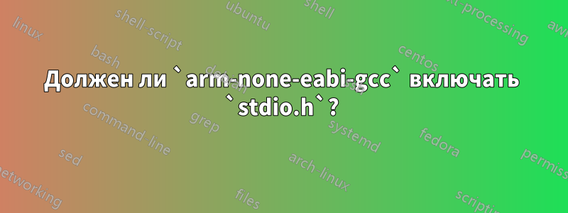Должен ли `arm-none-eabi-gcc` включать `stdio.h`?