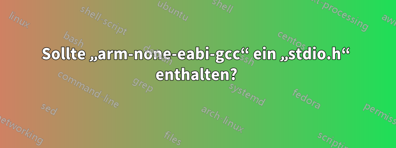 Sollte „arm-none-eabi-gcc“ ein „stdio.h“ enthalten?