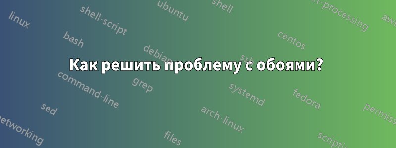 Как решить проблему с обоями?