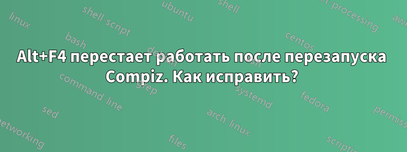 Alt+F4 перестает работать после перезапуска Compiz. Как исправить?