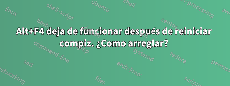 Alt+F4 deja de funcionar después de reiniciar compiz. ¿Como arreglar?