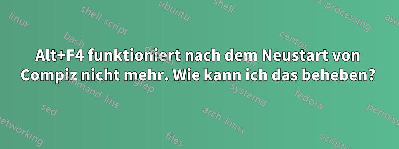 Alt+F4 funktioniert nach dem Neustart von Compiz nicht mehr. Wie kann ich das beheben?