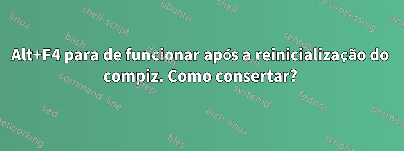 Alt+F4 para de funcionar após a reinicialização do compiz. Como consertar?