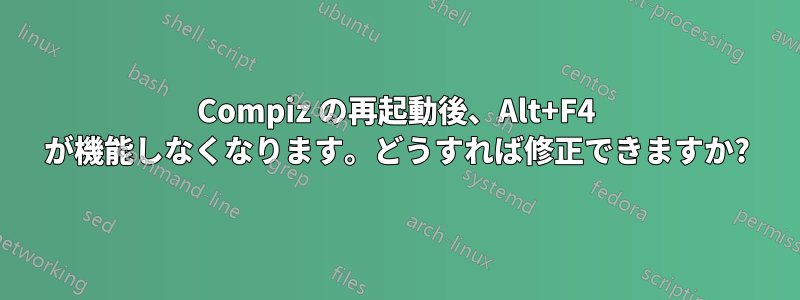 Compiz の再起動後、Alt+F4 が機能しなくなります。どうすれば修正できますか?