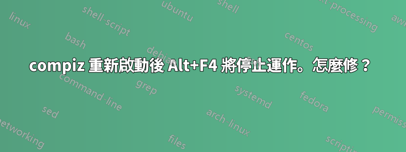 compiz 重新啟動後 Alt+F4 將停止運作。怎麼修？