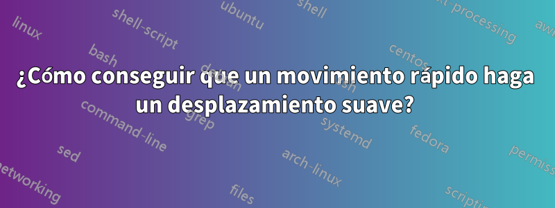 ¿Cómo conseguir que un movimiento rápido haga un desplazamiento suave?