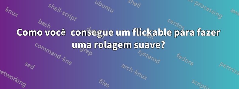 Como você consegue um flickable para fazer uma rolagem suave?