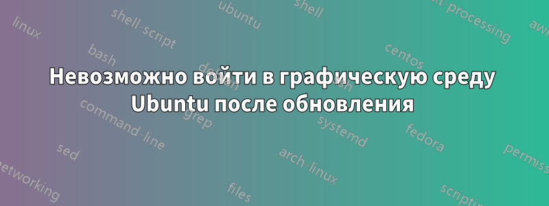 Невозможно войти в графическую среду Ubuntu после обновления