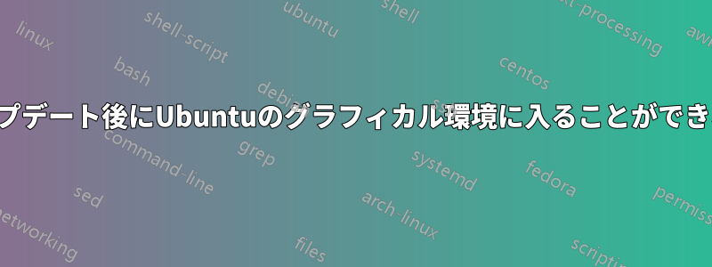 アップデート後にUbuntuのグラフィカル環境に入ることができない