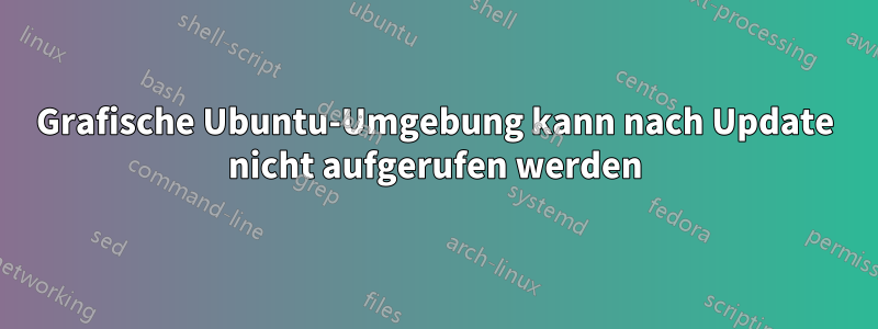 Grafische Ubuntu-Umgebung kann nach Update nicht aufgerufen werden