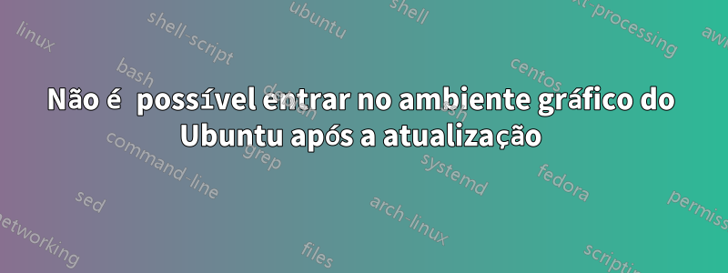 Não é possível entrar no ambiente gráfico do Ubuntu após a atualização