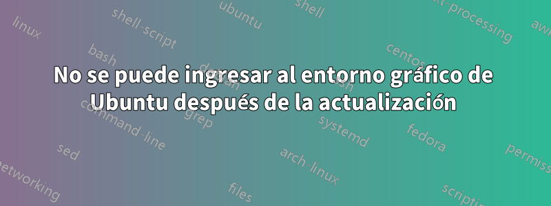 No se puede ingresar al entorno gráfico de Ubuntu después de la actualización