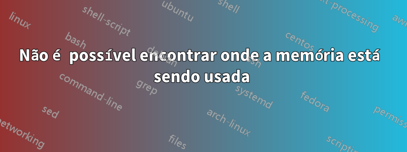 Não é possível encontrar onde a memória está sendo usada