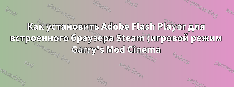 Как установить Adobe Flash Player для встроенного браузера Steam (игровой режим Garry's Mod Cinema)