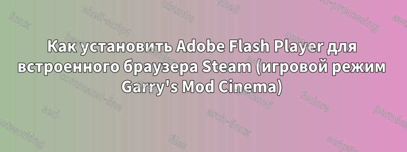 Как установить Adobe Flash Player для встроенного браузера Steam (игровой режим Garry's Mod Cinema)