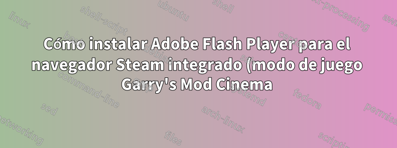 Cómo instalar Adobe Flash Player para el navegador Steam integrado (modo de juego Garry's Mod Cinema)