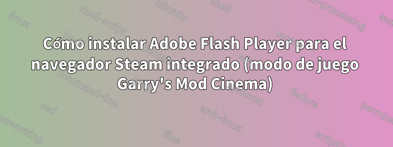 Cómo instalar Adobe Flash Player para el navegador Steam integrado (modo de juego Garry's Mod Cinema)