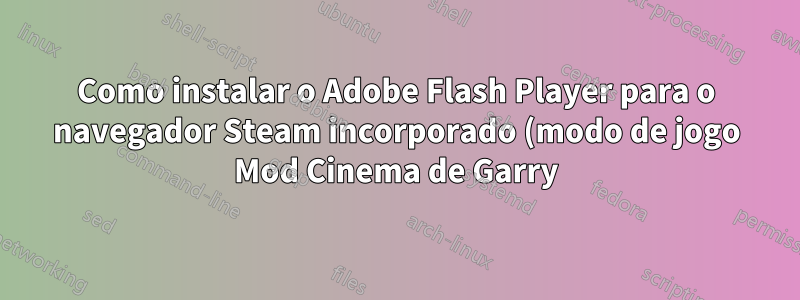 Como instalar o Adobe Flash Player para o navegador Steam incorporado (modo de jogo Mod Cinema de Garry)