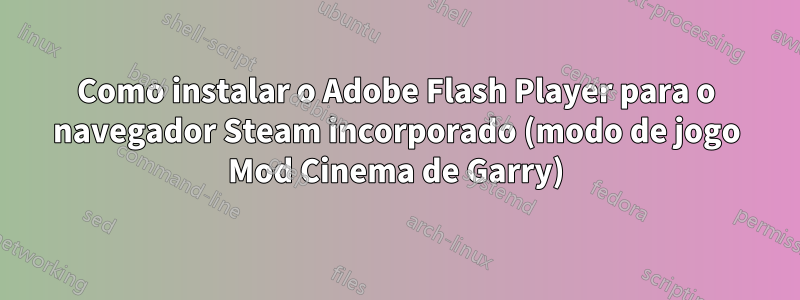 Como instalar o Adobe Flash Player para o navegador Steam incorporado (modo de jogo Mod Cinema de Garry)