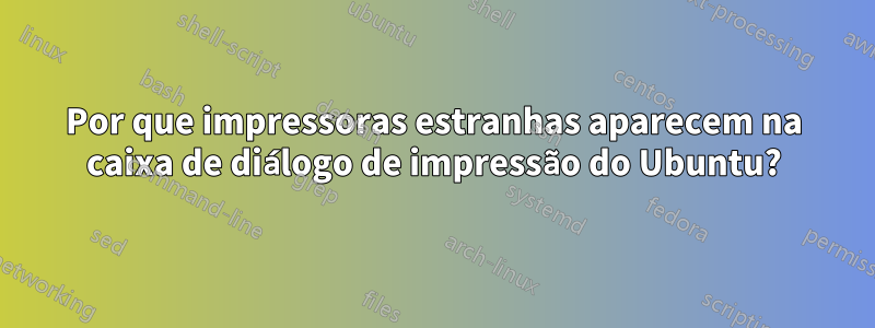 Por que impressoras estranhas aparecem na caixa de diálogo de impressão do Ubuntu?