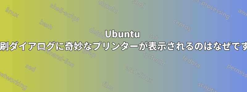 Ubuntu の印刷ダイアログに奇妙なプリンターが表示されるのはなぜですか?