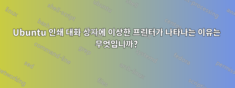 Ubuntu 인쇄 대화 상자에 이상한 프린터가 나타나는 이유는 무엇입니까?