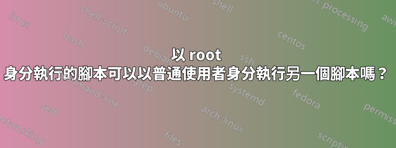 以 root 身分執行的腳本可以以普通使用者身分執行另一個腳本嗎？