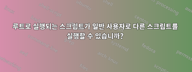루트로 실행되는 스크립트가 일반 사용자로 다른 스크립트를 실행할 수 있습니까?