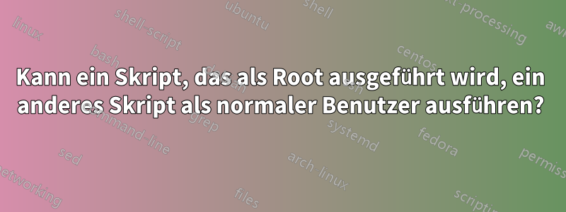 Kann ein Skript, das als Root ausgeführt wird, ein anderes Skript als normaler Benutzer ausführen?