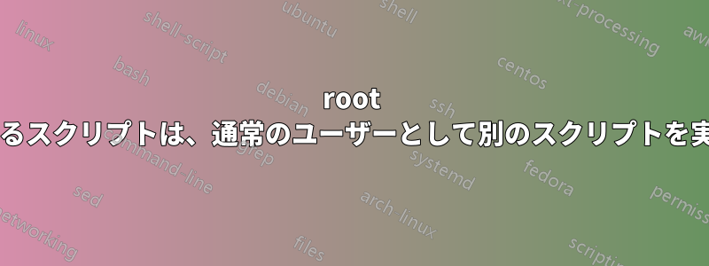 root として実行されるスクリプトは、通常のユーザーとして別のスクリプトを実行できますか?