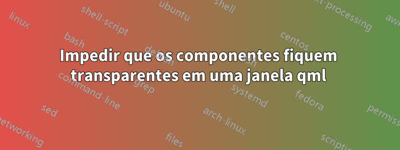 Impedir que os componentes fiquem transparentes em uma janela qml