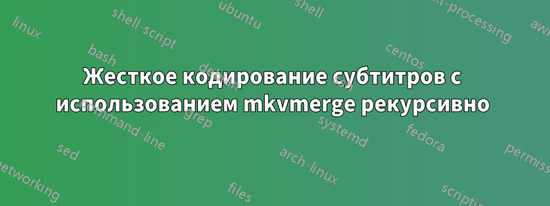 Жесткое кодирование субтитров с использованием mkvmerge рекурсивно