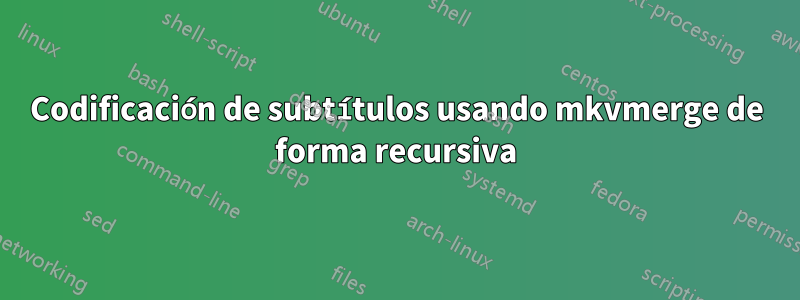 Codificación de subtítulos usando mkvmerge de forma recursiva